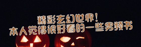 精彩玄幻世界！本人觉得很好看的一些男频书